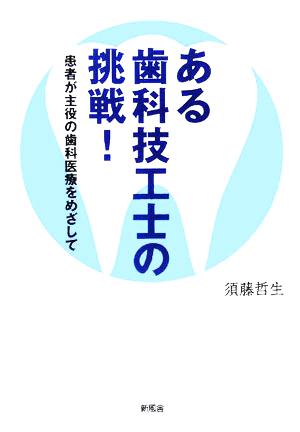 ある歯科技工士の挑戦！ 患者が主役の歯科医療をめざして