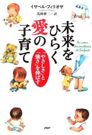 未来をひらく愛の子育て 「やさしさ」と「強さ」を伸ばす