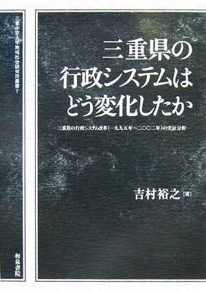 三重県の行政システムはどう変化したか 三重県の行政システム改革一九九五年～二〇〇二年の実証分析 三重中京大学地域社会研究所叢書