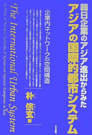 韓日企業のアジア進出からみたアジアの国際的都市システム 企業内ネットワークの空間構造