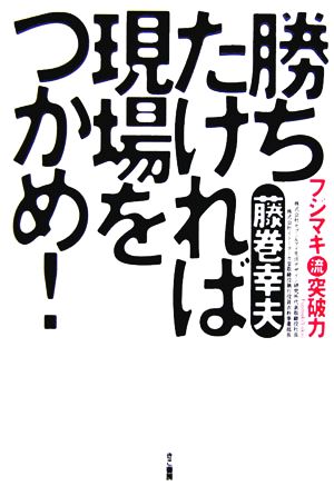 勝ちたければ現場をつかめ！ フジマキ流突破力