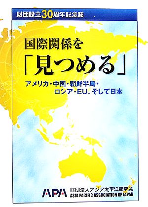 国際関係を「見つめる」アメリカ・中国・朝鮮半島・ロシア・ＥＵ、そして日本 財団設立３０周年記念誌