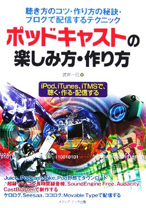 ポッドキャストの楽しみ方・作り方 聴き方のコツ・作り方の秘訣・ブログで配信するテクニック iPod、iTunes、iTMSで、聴く・作る・配信する