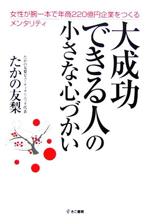 大成功できる人の小さな心づかい 女性が腕一本で年商220億円企業をつくるメンタリティ