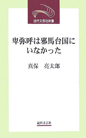 卑弥呼は邪馬台国にいなかった 近代文芸社新書