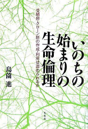 いのちの始まりの生命倫理 受精卵・クローン胚の作成・利用は認められるか