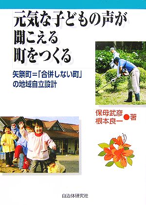 元気な子どもの声が聞こえる町をつくる 矢祭町=「合併しない町」の地域自立設計