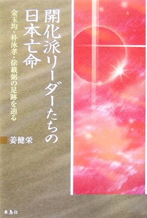 開化派リーダーたちの日本亡命 金玉均・朴泳孝・徐載弼の足跡を辿る