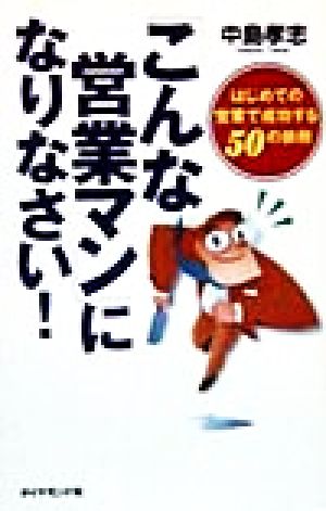 「こんな営業マン」になりなさい！ はじめての営業で成功する50の鉄則