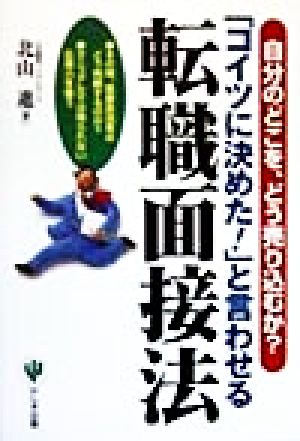 「コイツに決めた！」と言わせる転職面接法 自分のどこを、どう売り込むか？