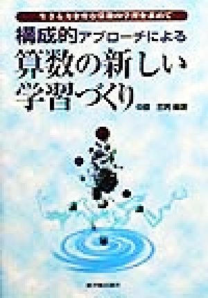 構成的アプローチによる算数の新しい学習づくり 生きる力を育む算数の学習を求めて