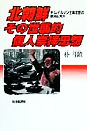 北朝鮮その世襲的個人崇拝思想 キム・イルソン主体思想の歴史と真実