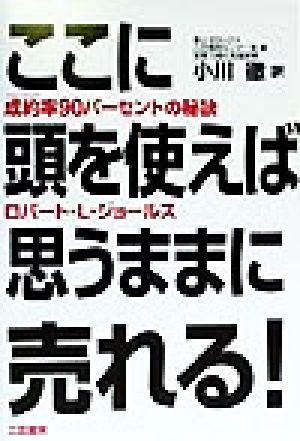 ここに頭を使えば思うままに売れる 成約率90パーセントの秘訣