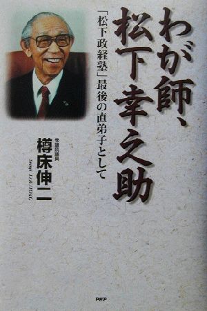 わが師、松下幸之助 「松下政経塾」最後の直弟子として