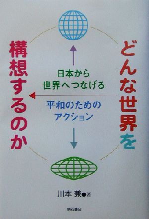 どんな世界を構想するのか 日本から世界へつなげる平和のためのアクション