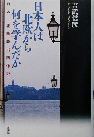 日本人は北欧から何を学んだか 日本-北欧政治関係史入門