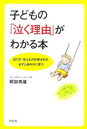 子どもの「泣く理由」がわかる本 泣く力・甘える力を伸ばせば、必ずしあわせに育つ