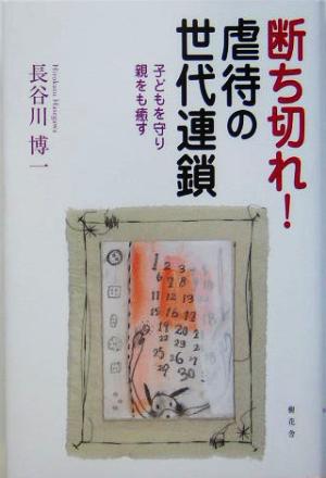 断ち切れ！虐待の世代連鎖 子どもを守り、親をも癒す