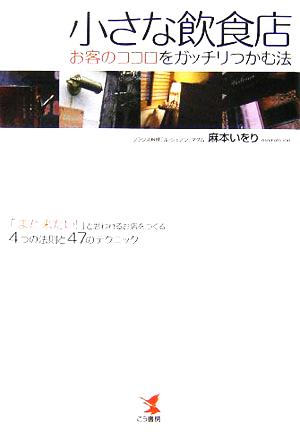 小さな飲食店 お客のココロをガッチリつかむ法 「また来たい！」と思われるお店をつくる4つの法則と47のテクニック