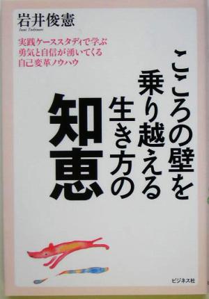 こころの壁を乗り越える生き方の知恵 実践ケーススタディで学ぶ勇気と自信が湧いてくる自己変革ノウハウ