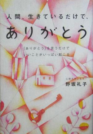 人間、生きているだけで、ありがとう 「ありがとう」を言うだけでいいことがいっぱい起こる