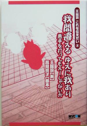 王銘えんこれを伝えたい(2) 悪手を打ってもえーじゃないか-我間違える ゆえに我あり 王銘[エン]これを伝えたい2