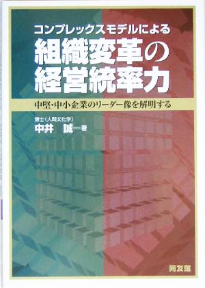 コンプレックスモデルによる組織変革の経営統率力 中堅・中小企業のリーダー像を解明する