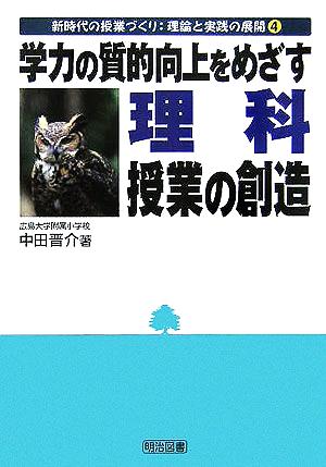 学力の質的向上をめざす理科授業の創造 新時代の授業づくり:理論と実践の展開4