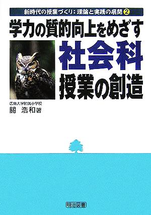 学力の質的向上をめざす社会科授業の創造 新時代の授業づくり:理論と実践の展開2