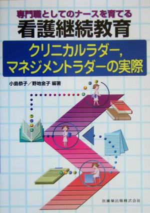 専門職としてのナースを育てる看護継続教育 クリニカルラダー、マネジメントラダーの実際