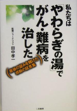 私たちは「やわらぎの湯」でがん・難病を治した 最後の望みを賭けた感動の証言集