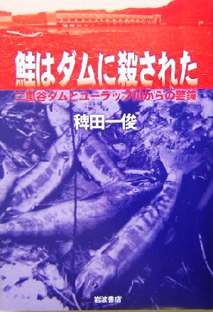 鮭はダムに殺された 二風谷ダムとユーラップ川からの警鐘