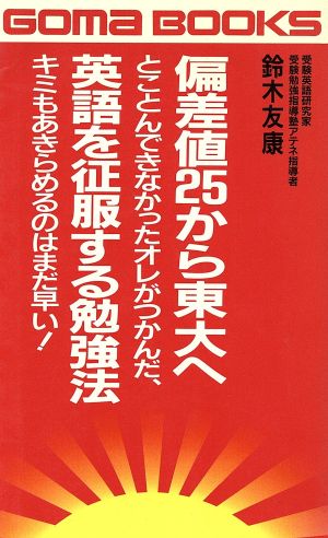 偏差値25から東大へとことんできなかったオレがつかんだ、英語を征服する勉強法 キミもあきらめるのはまだ早い！ゴマブックスB-612