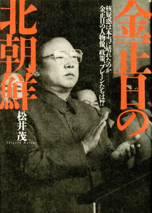 金正日の北朝鮮―核疑惑は本当に晴れたのか 核疑惑は本当に晴れたのか 金正日の人物像、政策、ブレーンたちは!?