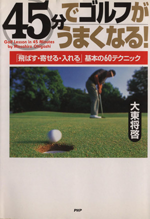 45分でゴルフがうまくなる！ 「飛ばす・寄せる・入れる」基本の60テクニック