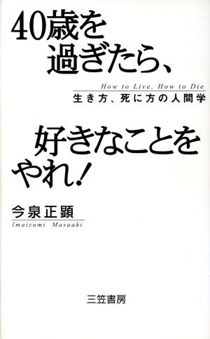 40歳を過ぎたら、好きなことをやれ！ 生き方、死に方の人間学