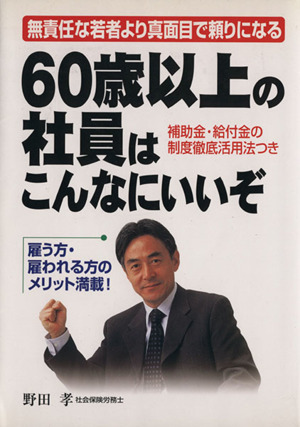 60歳以上の社員はこんなにいいぞ 無責任な若者より真面目で頼りになる 補助金・給付金の制度徹底活用法つき