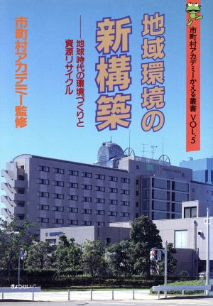 地域環境の新構築 地球時代の環境づくりと資源リサイクル 市町村アカデミーかえる叢書Vol.5