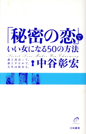 「秘密の恋」でいい女になる50の方法 誰と出会って、誰とするかで、人生は決まる。