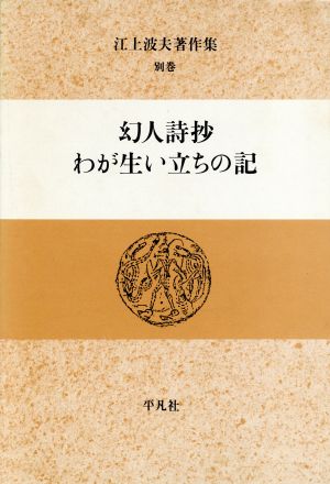 幻人詩抄;わが生い立ちの記(別巻) 幻人詩抄.わが生い立ちの記 江上波夫著作集別巻