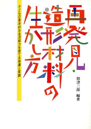 再発見・造形材料の生かし方 子どもの基本的な生活能力を育てる指導と実践