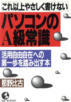 これ以上やさしく書けないパソコンのA級常識 「活用自由自在」への第一歩を踏み出す本 KOU BUSINESS