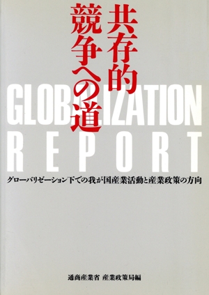 共存的競争への道 グローバリゼーション・レポートグローバリゼーション下での我が国産業活動と産業政策の方向