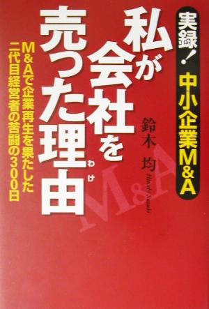 私が会社を売った理由実録！中小企業M&A M&Aで企業再生を果たした二代目経営者の苦闘の300日