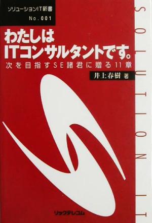 わたしはITコンサルタントです。 次を目指すSE諸君に贈る11章 ソリューションIT新書no.1