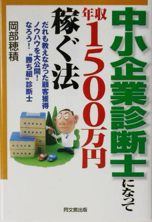 中小企業診断士になって年収1500万円稼ぐ法 だれも教えなかった顧客獲得ノウハウを大公開！なろう！“勝ち組