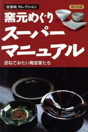 窯元めぐりスーパーマニュアル(東日本篇) 訪ねてみたい陶芸家たち 東日本篇 「炎芸術」セレクション