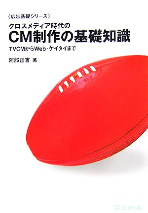 クロスメディア時代のCM制作の基礎知識 TVCMからWeb・ケイタイまで 広告基礎シリーズ