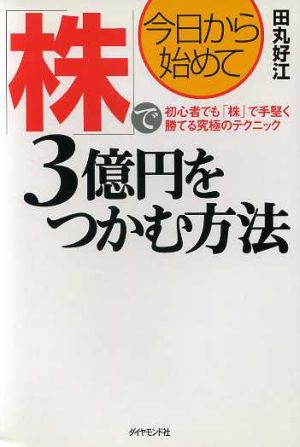 今日から始めて株で3億円をつかむ方法 初心者でも「株」で手堅く勝てる究極のテクニック