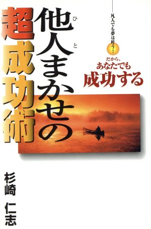 他人まかせの超成功術 凡人でも夢は叶う！だから、あなたでも成功する